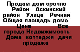 Продам дом срочно › Район ­ Аскинский район › Улица ­ Речная › Общая площадь дома ­ 69 › Цена ­ 370 000 - Все города Недвижимость » Дома, коттеджи, дачи продажа   